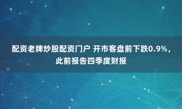 配资老牌炒股配资门户 开市客盘前下跌0.9%，此前报告四季度财报