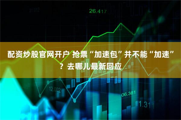 配资炒股官网开户 抢票“加速包”并不能“加速”？去哪儿最新回应