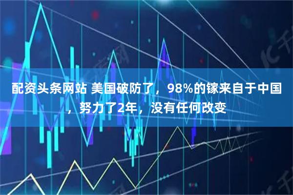 配资头条网站 美国破防了，98%的镓来自于中国，努力了2年，没有任何改变