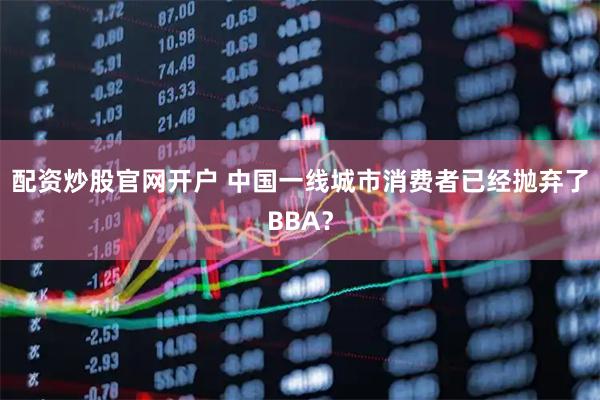 配资炒股官网开户 中国一线城市消费者已经抛弃了BBA？