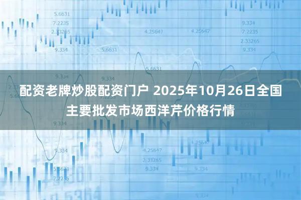 配资老牌炒股配资门户 2025年10月26日全国主要批发市场西洋芹价格行情