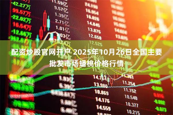 配资炒股官网开户 2025年10月26日全国主要批发市场蟠桃价格行情