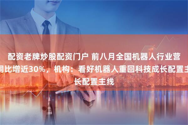 配资老牌炒股配资门户 前八月全国机器人行业营收同比增近30%，机构：看好机器人重回科技成长配置主线