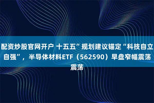 配资炒股官网开户 十五五”规划建议锚定“科技自立自强”，半导体材料ETF（562590）早盘窄幅震荡