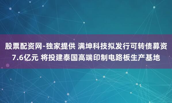 股票配资网-独家提供 满坤科技拟发行可转债募资7.6亿元 将投建泰国高端印制电路板生产基地