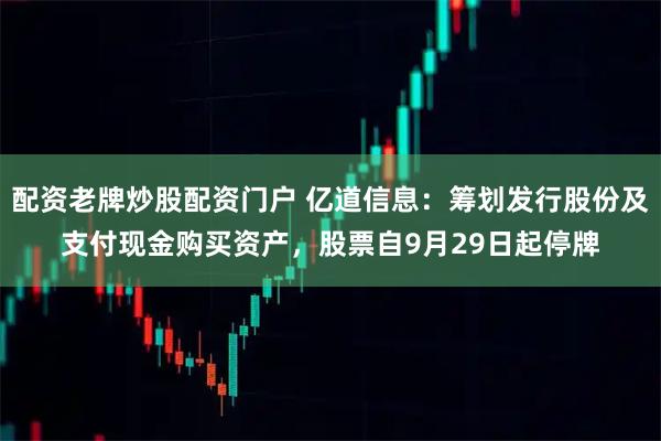 配资老牌炒股配资门户 亿道信息：筹划发行股份及支付现金购买资产，股票自9月29日起停牌