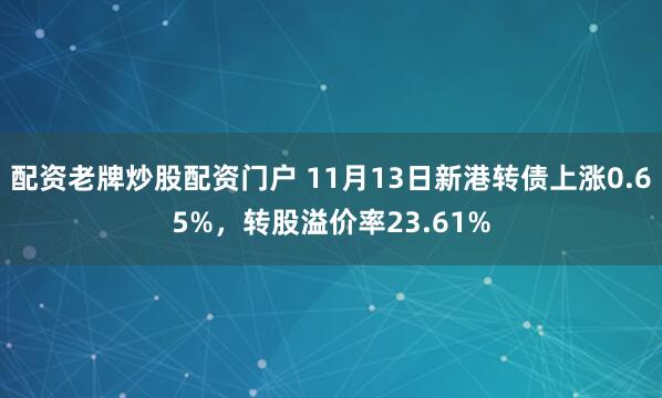 配资老牌炒股配资门户 11月13日新港转债上涨0.65%，转股溢价率23.61%