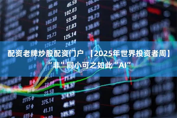 配资老牌炒股配资门户 【2025年世界投资者周】“非”同小可之如此“AI”