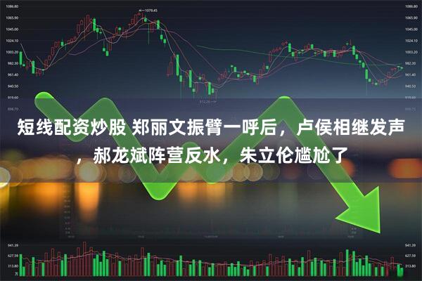 短线配资炒股 郑丽文振臂一呼后，卢侯相继发声，郝龙斌阵营反水，朱立伦尴尬了