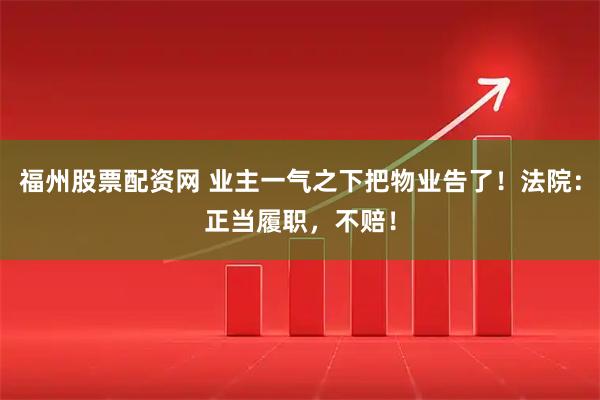 福州股票配资网 业主一气之下把物业告了！法院：正当履职，不赔！
