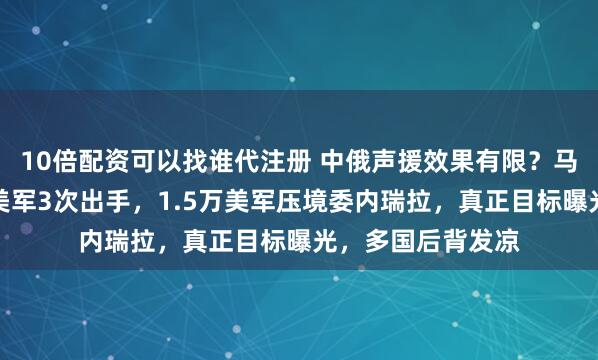 10倍配资可以找谁代注册 中俄声援效果有限？马杜罗绝地求生：美军3次出手，1.5万美军压境委内瑞拉，真正目标曝光，多国后背发凉