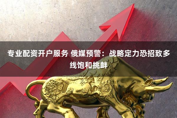 专业配资开户服务 俄媒预警：战略定力恐招致多线饱和挑衅