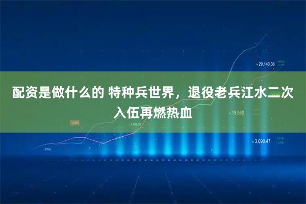 配资是做什么的 特种兵世界,退役老兵江水二次入伍再燃热血