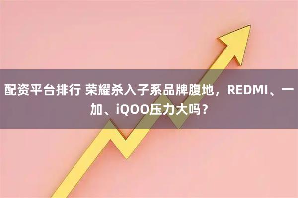 配资平台排行 荣耀杀入子系品牌腹地,REDMI、一加、iQOO压力大吗?