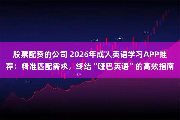 股票配资的公司 2026年成人英语学习APP推荐:精准匹配需求,终结“哑巴英语”的高效指南