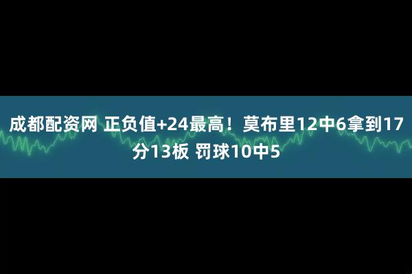 成都配资网 正负值+24最高！莫布里12中6拿到17分13板 罚球10中5