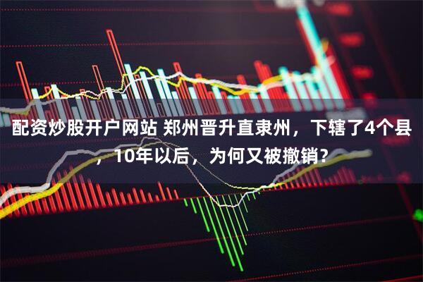 配资炒股开户网站 郑州晋升直隶州，下辖了4个县，10年以后，为何又被撤销？