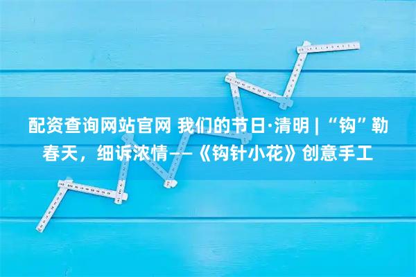 配资查询网站官网 我们的节日·清明 | “钩”勒春天，细诉浓情——《钩针小花》创意手工
