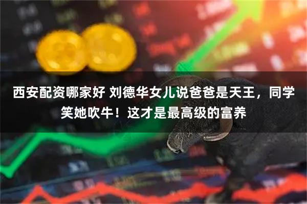 西安配资哪家好 刘德华女儿说爸爸是天王，同学笑她吹牛！这才是最高级的富养