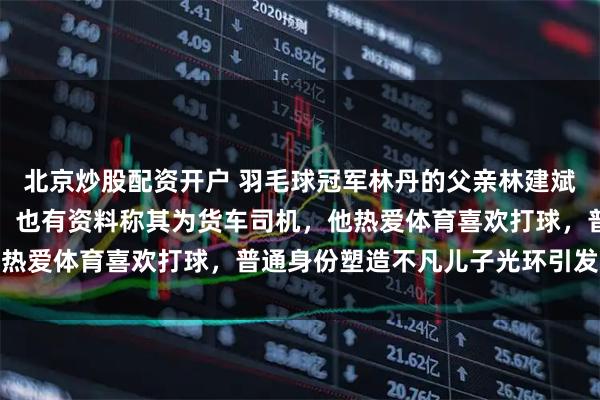 北京炒股配资开户 羽毛球冠军林丹的父亲林建斌曾是上杭县老干局司机，也有资料称其为货车司机，他热爱体育喜欢打球，普通身份塑造不凡儿子光环引发热议