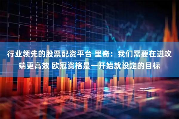 行业领先的股票配资平台 里奇：我们需要在进攻端更高效 欧冠资格是一开始就设定的目标