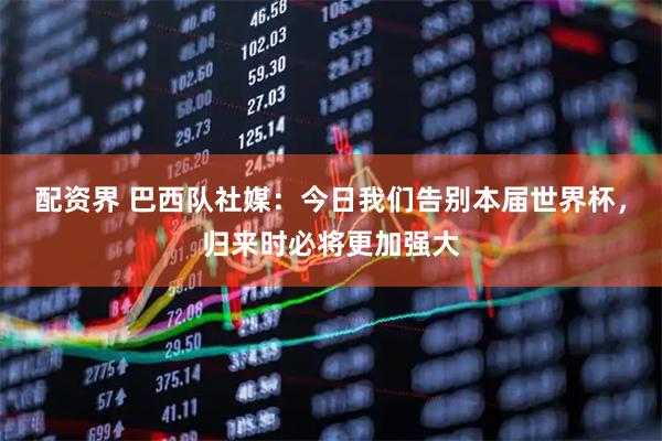 配资界 巴西队社媒：今日我们告别本届世界杯，归来时必将更加强大
