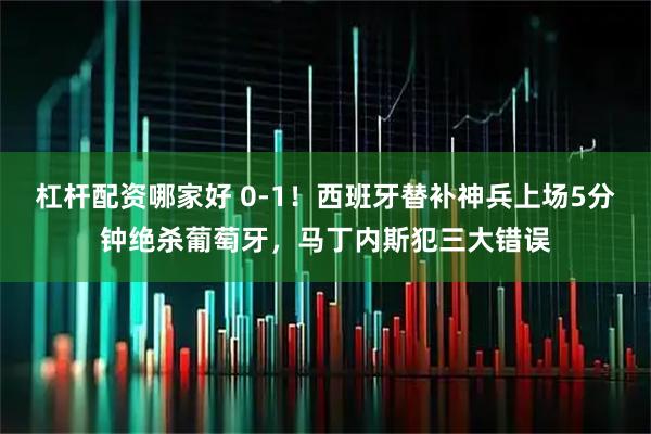 杠杆配资哪家好 0-1！西班牙替补神兵上场5分钟绝杀葡萄牙，马丁内斯犯三大错误