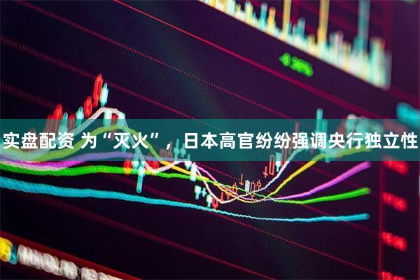 实盘配资 为“灭火”，日本高官纷纷强调央行独立性