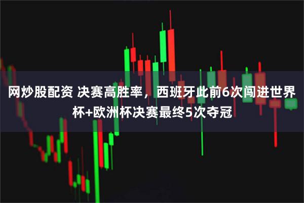 网炒股配资 决赛高胜率，西班牙此前6次闯进世界杯+欧洲杯决赛最终5次夺冠