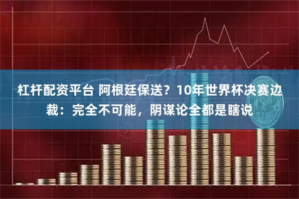 杠杆配资平台 阿根廷保送？10年世界杯决赛边裁：完全不可能，阴谋论全都是瞎说