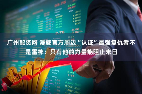 广州配资网 漫威官方周边“认证”最强复仇者不是雷神：只有他的力量能阻止末日