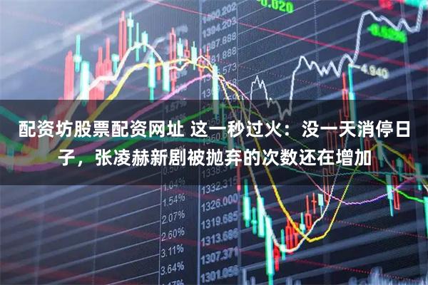 配资坊股票配资网址 这一秒过火：没一天消停日子，张凌赫新剧被抛弃的次数还在增加