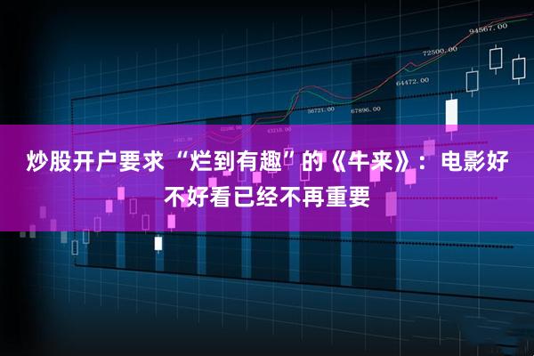 炒股开户要求 “烂到有趣”的《牛来》：电影好不好看已经不再重要