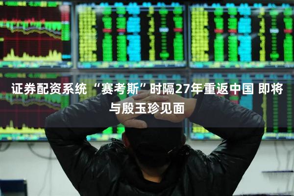 证券配资系统 “赛考斯”时隔27年重返中国 即将与殷玉珍见面