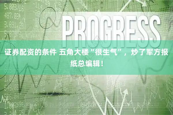 证券配资的条件 五角大楼“很生气”，炒了军方报纸总编辑！
