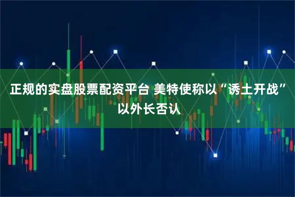 正规的实盘股票配资平台 美特使称以“诱土开战” 以外长否认