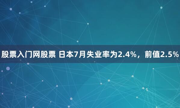 股票入门网股票 日本7月失业率为2.4%，前值2.5%