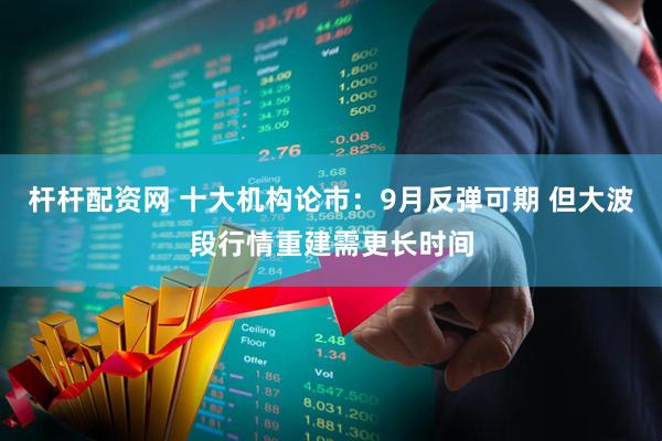 杆杆配资网 十大机构论市：9月反弹可期 但大波段行情重建需更长时间
