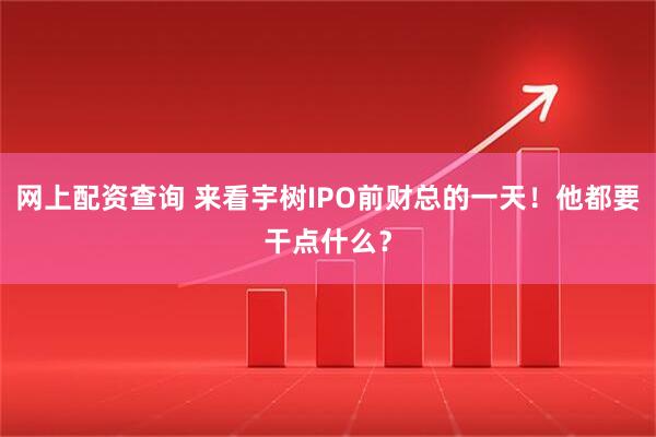 网上配资查询 来看宇树IPO前财总的一天!他都要干点什么?