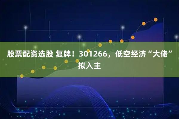 股票配资选股 复牌!301266,低空经济“大佬”拟入主
