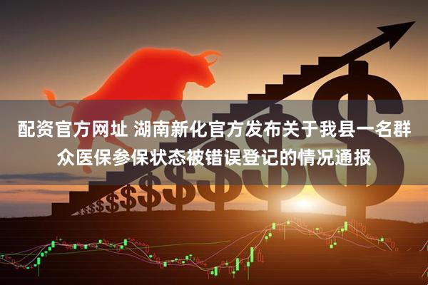 配资官方网址 湖南新化官方发布关于我县一名群众医保参保状态被错误登记的情况通报