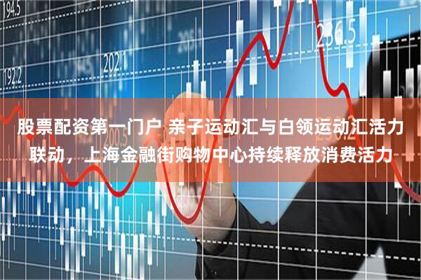 股票配资第一门户 亲子运动汇与白领运动汇活力联动，上海金融街购物中心持续释放消费活力
